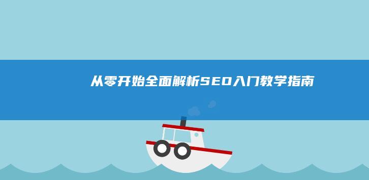 从零开始：全面解析SEO入门教学指南